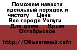 Поможем навести идеальный порядок и чистоту! › Цена ­ 100 - Все города Услуги » Для дома   . Крым,Октябрьское